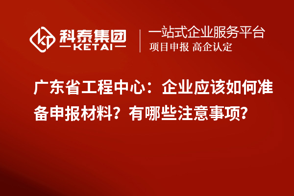 廣東省工程中心：企業(yè)應該如何準備申報材料？有哪些注意事項？