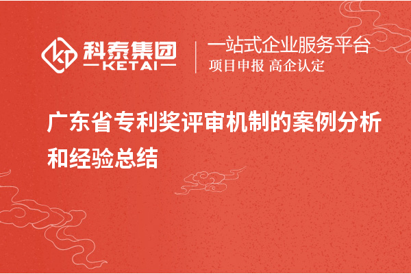 廣東省專利獎(jiǎng)評審機(jī)制的案例分析和經(jīng)驗(yàn)總結(jié)