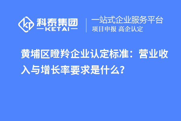 黃埔區(qū)瞪羚企業(yè)認(rèn)定標(biāo)準(zhǔn)：營(yíng)業(yè)收入與增長(zhǎng)率要求是什么？