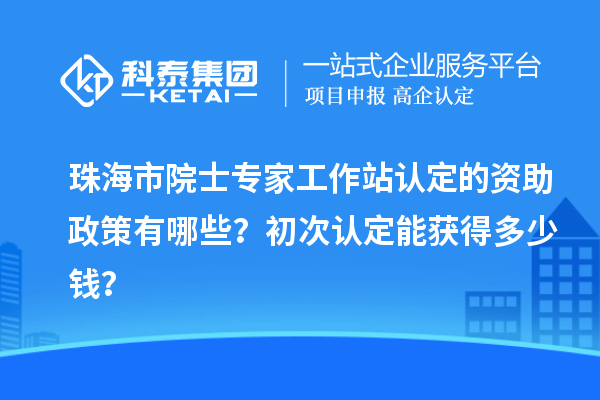 珠海市院士專家工作站認(rèn)定的資助政策有哪些？初次認(rèn)定能獲得多少錢？