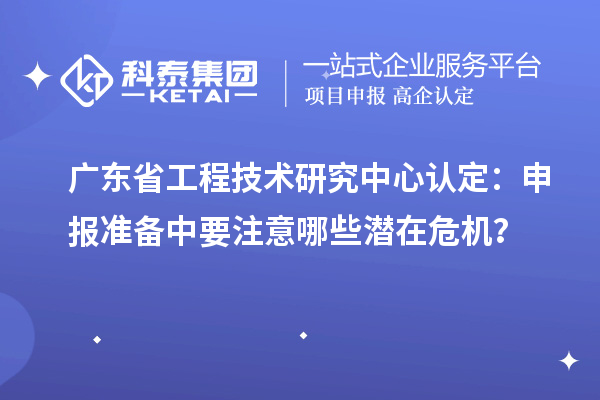 廣東省工程技術(shù)研究中心認(rèn)定：申報(bào)準(zhǔn)備中要注意哪些潛在危機(jī)？