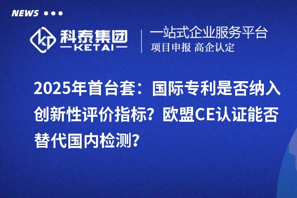 2025年首臺套：國際專利是否納入創(chuàng)新性評價指標？歐盟CE認證能否替代國內(nèi)檢測？