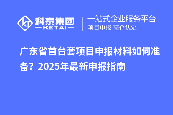 廣東省<a href=http://m.qqqqq9.com/stt/ target=_blank class=infotextkey>首臺套</a><a href=http://m.qqqqq9.com/shenbao.html target=_blank class=infotextkey>項目申報</a>材料如何準(zhǔn)備？2025年最新申報指南
