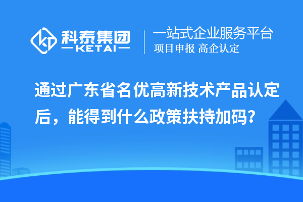 通過廣東省名優(yōu)高新技術(shù)產(chǎn)品認(rèn)定后，能得到什么政策扶持加碼？