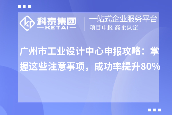 廣州市工業(yè)設計中心申報攻略：掌握這些注意事項，成功率提升80%