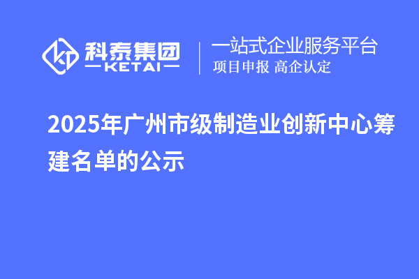 2025年廣州市級制造業(yè)創(chuàng)新中心籌建名單的公示