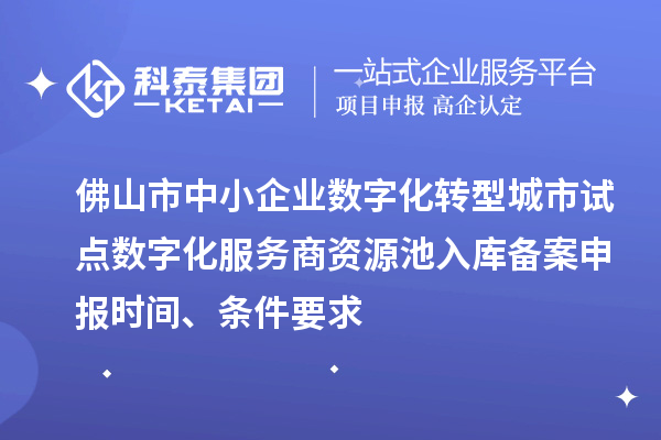 佛山市中小企業(yè)數(shù)字化轉型城市試點數(shù)字化服務商資源池入庫備案申報時間、條件要求