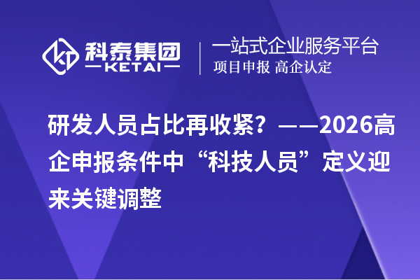 研發(fā)人員占比再收緊？——2026高企申報(bào)條件中“科技人員”定義迎來關(guān)鍵調(diào)整