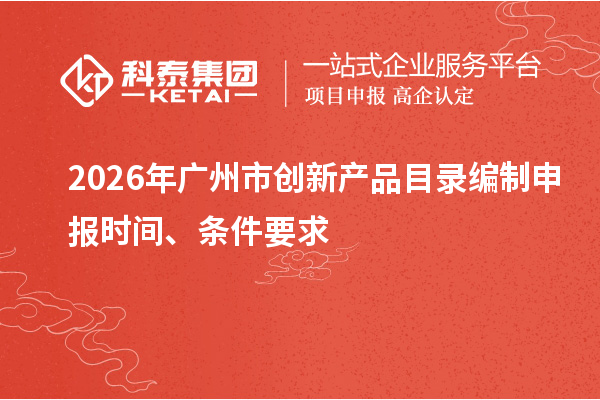 2026年廣州市創(chuàng)新產(chǎn)品目錄編制申報(bào)時(shí)間、條件要求