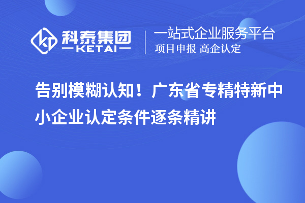告別模糊認知！廣東省專精特新中小企業(yè)認定條件逐條精講
