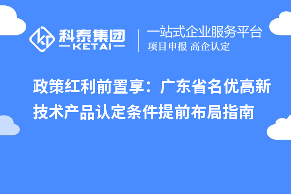 政策紅利前置享:廣東省名優(yōu)高新技術(shù)產(chǎn)品認定條件提前布局指南