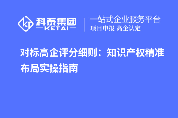  對標(biāo)高企評分細(xì)則：知識產(chǎn)權(quán)精準(zhǔn)布局實操指南