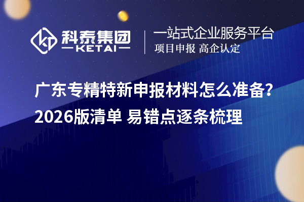 廣東專精特新申報材料怎么準備？2026版清單+易錯點逐條梳理